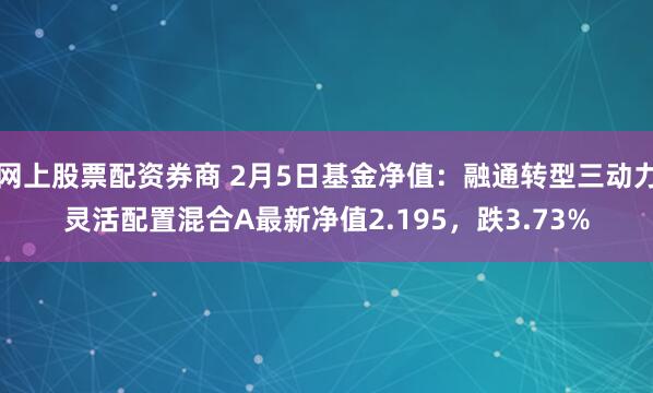 网上股票配资券商 2月5日基金净值：融通转型三动力灵活配置混合A最新净值2.195，跌3.73%