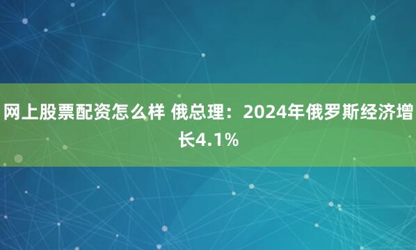 网上股票配资怎么样 俄总理：2024年俄罗斯经济增长4.1%