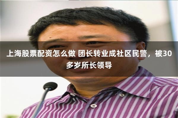 上海股票配资怎么做 团长转业成社区民警，被30多岁所长领导