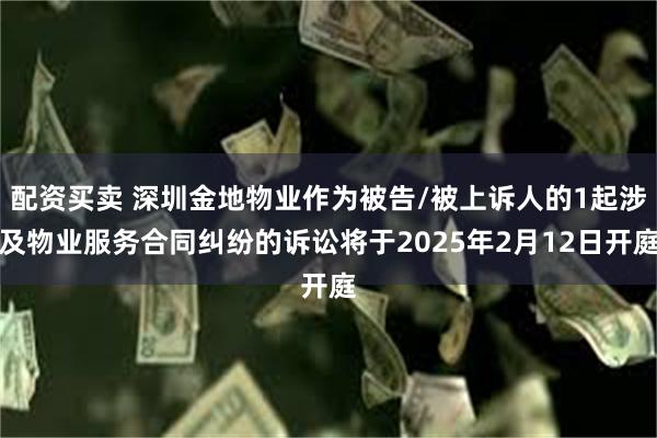 配资买卖 深圳金地物业作为被告/被上诉人的1起涉及物业服务合同纠纷的诉讼将于2025年2月12日开庭