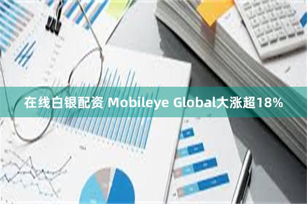 在线白银配资 Mobileye Global大涨超18%