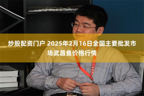 炒股配资门户 2025年2月16日全国主要批发市场武昌鱼价格行情