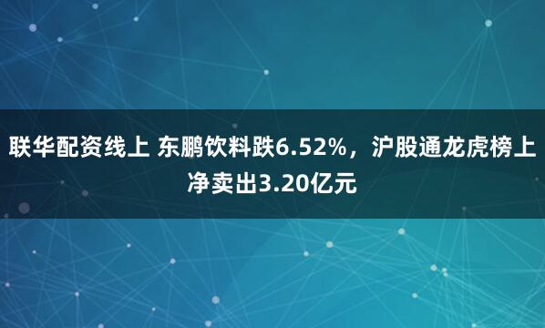 联华配资线上 东鹏饮料跌6.52%，沪股通龙虎榜上净卖出3.20亿元