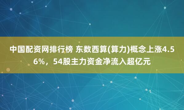 中国配资网排行榜 东数西算(算力)概念上涨4.56%，54股主力资金净流入超亿元