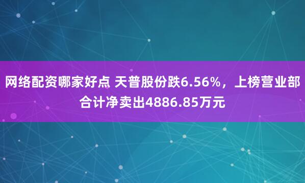 网络配资哪家好点 天普股份跌6.56%，上榜营业部合计净卖出4886.85万元