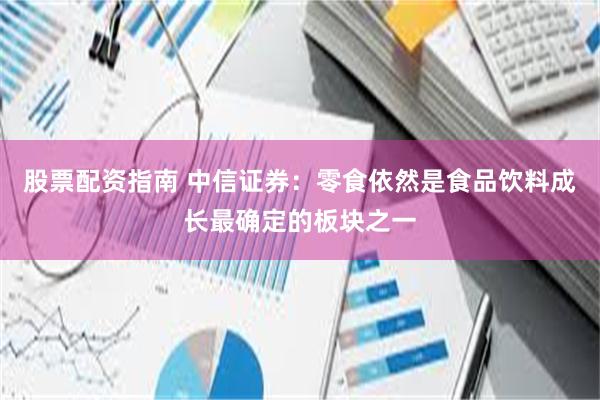 股票配资指南 中信证券：零食依然是食品饮料成长最确定的板块之一