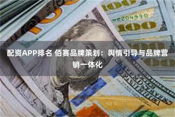 配资APP排名 佰赛品牌策划：舆情引导与品牌营销一体化