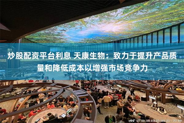 炒股配资平台利息 天康生物：致力于提升产品质量和降低成本以增强市场竞争力