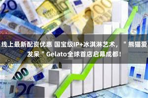 线上最新配资优惠 国宝级IP+冰淇淋艺术，＂熊猫爱发呆＂Gelato全球首店启幕成都！