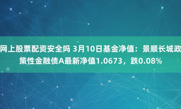 网上股票配资安全吗 3月10日基金净值：景顺长城政策性金融债A最新净值1.0673，跌0.08%