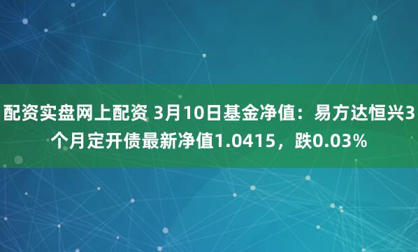 配资实盘网上配资 3月10日基金净值：易方达恒兴3个月定开债最新净值1.0415，跌0.03%