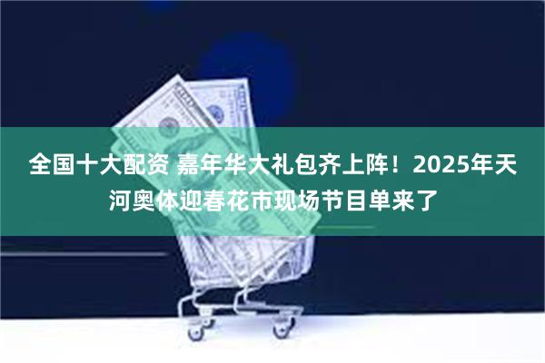 全国十大配资 嘉年华大礼包齐上阵！2025年天河奥体迎春花市现场节目单来了