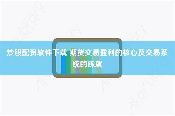 炒股配资软件下载 期货交易盈利的核心及交易系统的练就