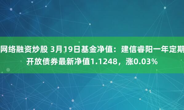 网络融资炒股 3月19日基金净值：建信睿阳一年定期开放债券最新净值1.1248，涨0.03%