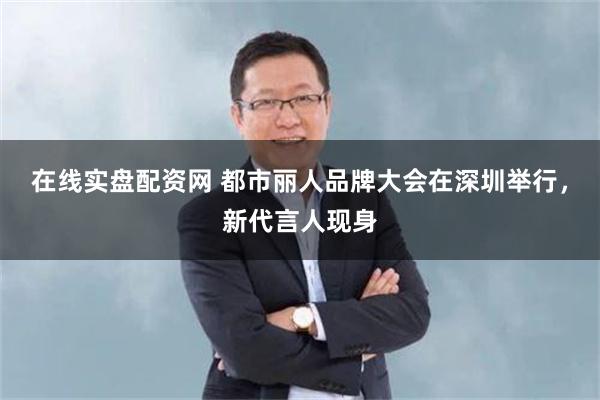 在线实盘配资网 都市丽人品牌大会在深圳举行，新代言人现身