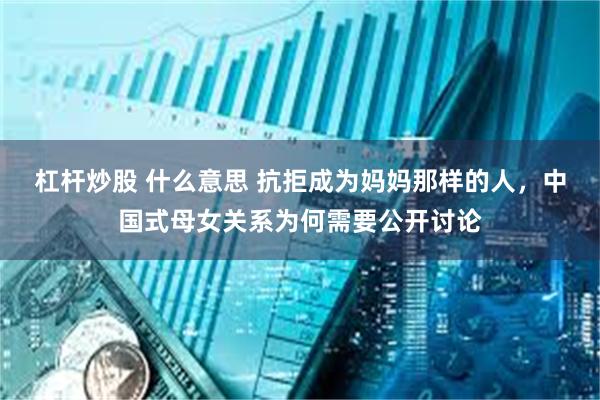 杠杆炒股 什么意思 抗拒成为妈妈那样的人，中国式母女关系为何需要公开讨论