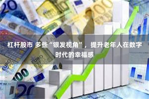 杠杆股市 多些“银发视角”，提升老年人在数字时代的幸福感