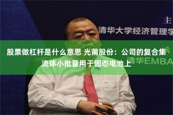 股票做杠杆是什么意思 光莆股份：公司的复合集流体小批量用于固态电池上