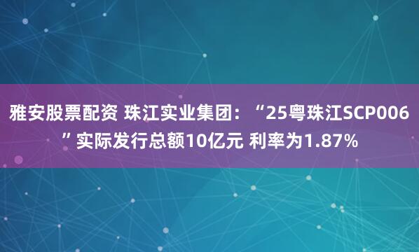 雅安股票配资 珠江实业集团：“25粤珠江SCP006”实际发行总额10亿元 利率为1.87%