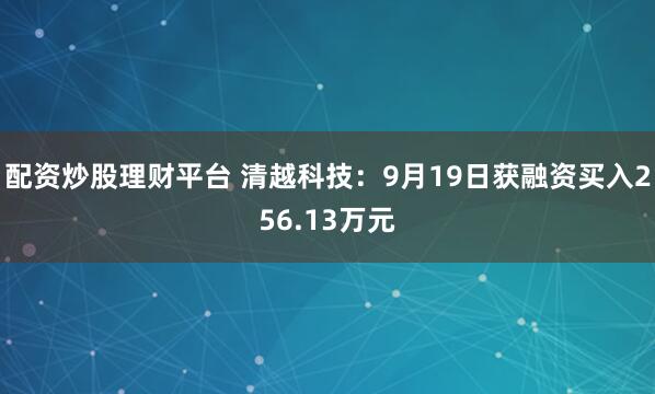 配资炒股理财平台 清越科技：9月19日获融资买入256.13万元