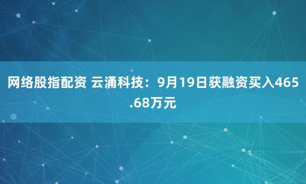 网络股指配资 云涌科技：9月19日获融资买入465.68万元