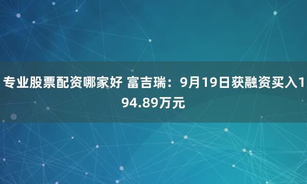 专业股票配资哪家好 富吉瑞：9月19日获融资买入194.89万元