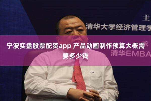 宁波实盘股票配资app 产品动画制作预算大概需要多少钱