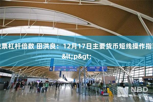 股票杠杆倍数 田洪良：12月17日主要货币短线操作指南<p>