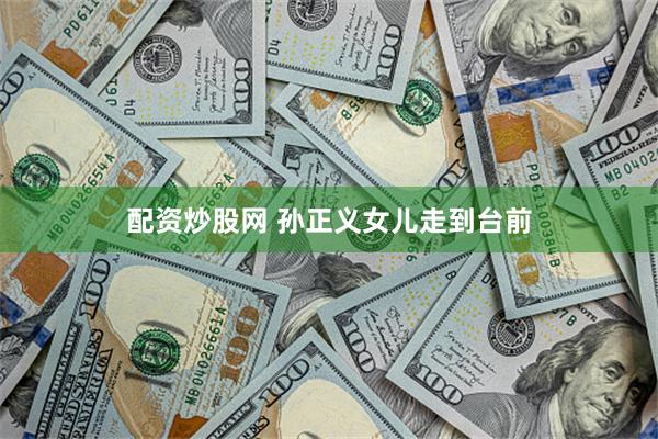 配资炒股网 孙正义女儿走到台前