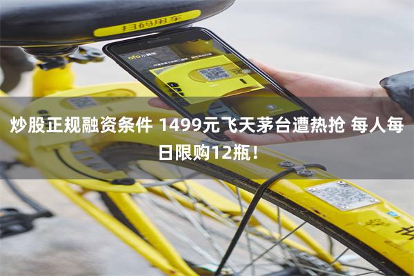 炒股正规融资条件 1499元飞天茅台遭热抢 每人每日限购12瓶！