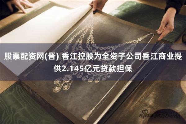 股票配资网(晋) 香江控股为全资子公司香江商业提供2.145亿元贷款担保