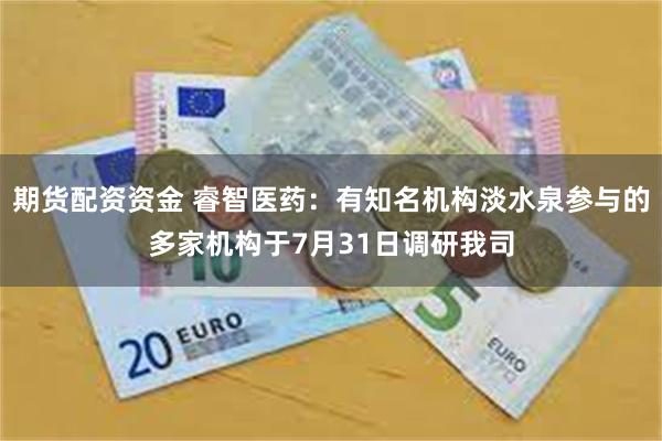 期货配资资金 睿智医药：有知名机构淡水泉参与的多家机构于7月31日调研我司