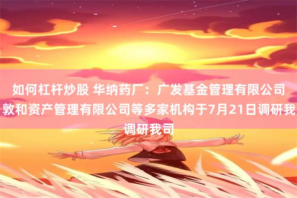 如何杠杆炒股 华纳药厂：广发基金管理有限公司、敦和资产管理有限公司等多家机构于7月21日调研我司