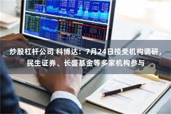 炒股杠杆公司 科博达：7月24日接受机构调研，民生证券、长盛基金等多家机构参与