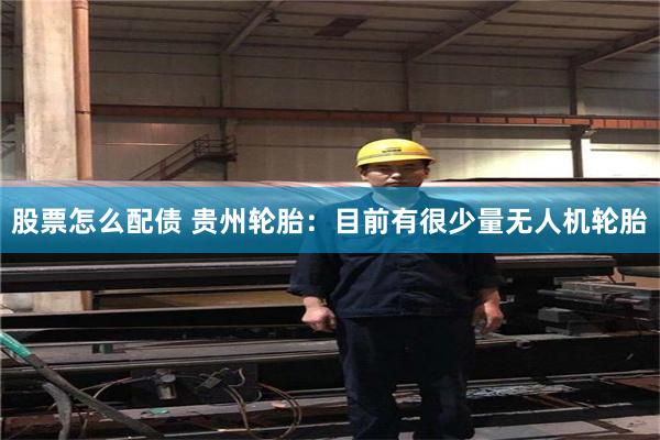 股票怎么配债 贵州轮胎：目前有很少量无人机轮胎