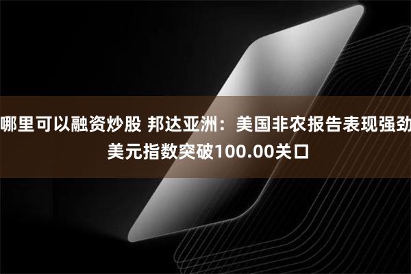 哪里可以融资炒股 邦达亚洲：美国非农报告表现强劲 美元指数突破100.00关口