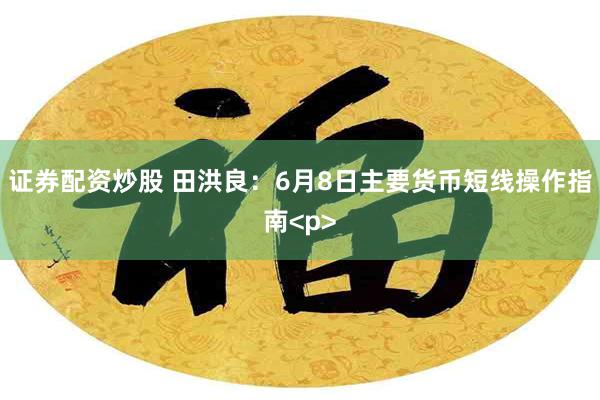 证券配资炒股 田洪良：6月8日主要货币短线操作指南<p>
