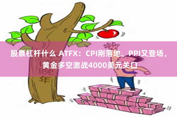 股票杠杆什么 ATFX：CPI刚落地、PPI又登场， 黄金多空激战4000美元关口