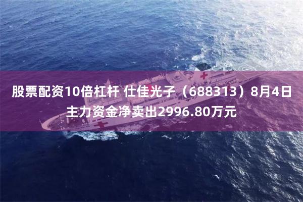 股票配资10倍杠杆 仕佳光子（688313）8月4日主力资金净卖出2996.80万元