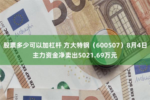 股票多少可以加杠杆 方大特钢（600507）8月4日主力资金净卖出5021.69万元