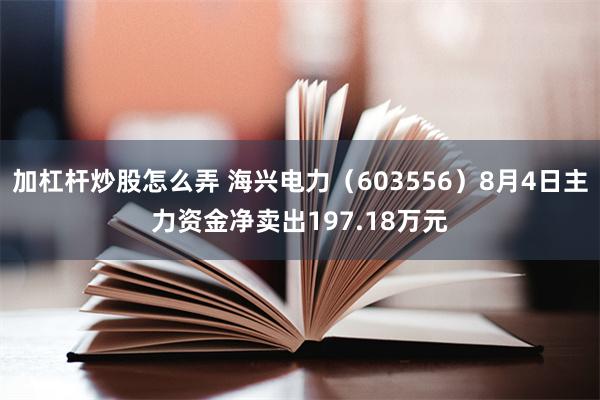加杠杆炒股怎么弄 海兴电力（603556）8月4日主力资金净卖出197.18万元