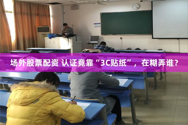 场外股票配资 认证竟靠“3C贴纸”，在糊弄谁？