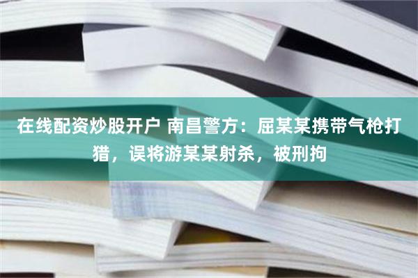在线配资炒股开户 南昌警方：屈某某携带气枪打猎，误将游某某射杀，被刑拘
