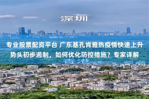 专业股票配资平台 广东基孔肯雅热疫情快速上升势头初步遏制，如何优化防控措施？专家详解