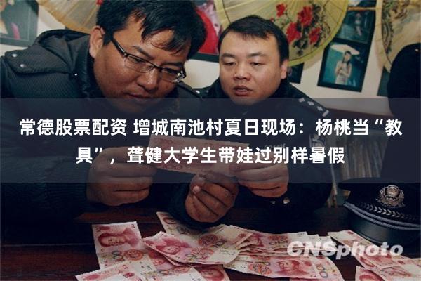 常德股票配资 增城南池村夏日现场：杨桃当“教具”，聋健大学生带娃过别样暑假