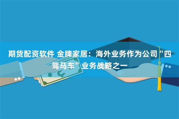 期货配资软件 金牌家居：海外业务作为公司“四驾马车”业务战略之一