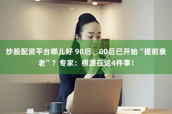 炒股配资平台哪儿好 90后、00后已开始“提前衰老”？专家：根源在这4件事！