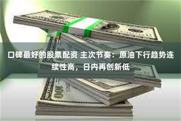 口碑最好的股票配资 主次节奏：原油下行趋势连续性高，日内再创新低
