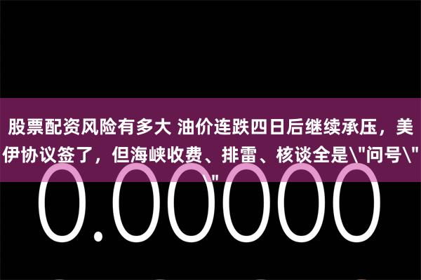 股票配资风险有多大 油价连跌四日后继续承压，美伊协议签了，但海峡收费、排雷、核谈全是＂问号＂