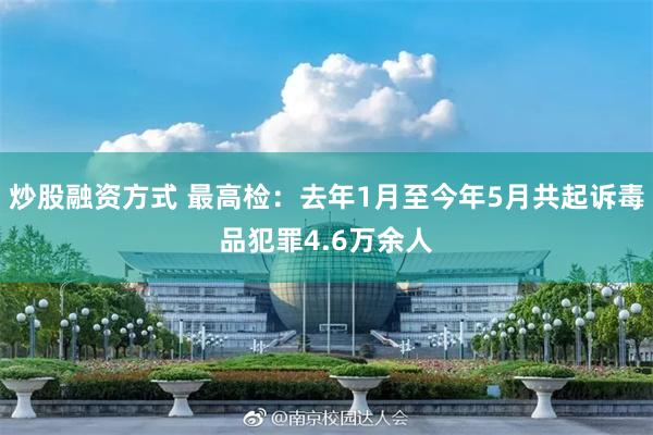 炒股融资方式 最高检：去年1月至今年5月共起诉毒品犯罪4.6万余人